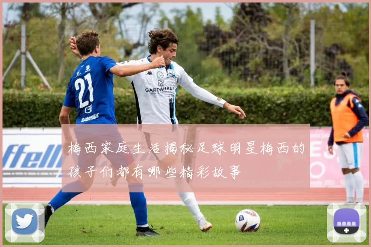 梅西家庭生活揭秘足球明星梅西的孩子们都有哪些精彩故事