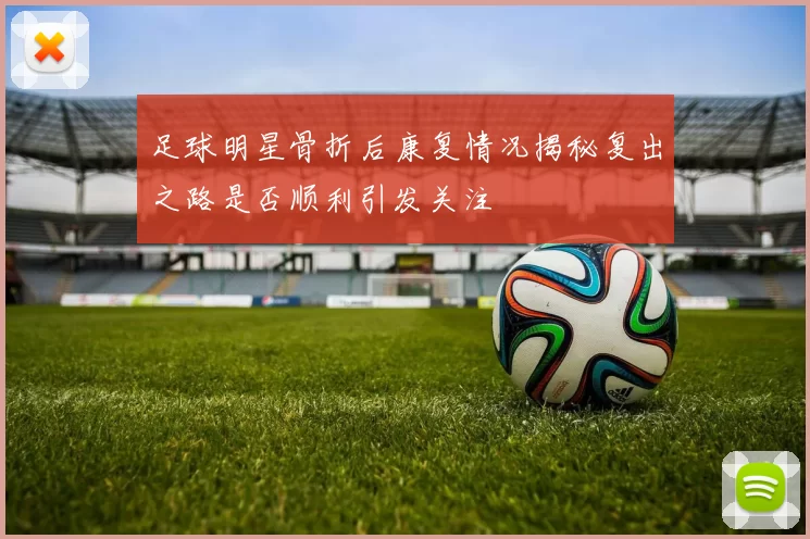 足球明星骨折后康复情况揭秘复出之路是否顺利引发关注