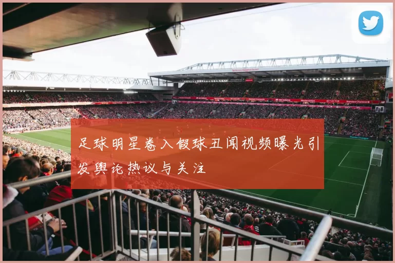 足球明星卷入假球丑闻视频曝光引发舆论热议与关注