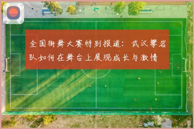 全国街舞大赛特别报道：武汉攀岩队如何在舞台上展现成长与激情