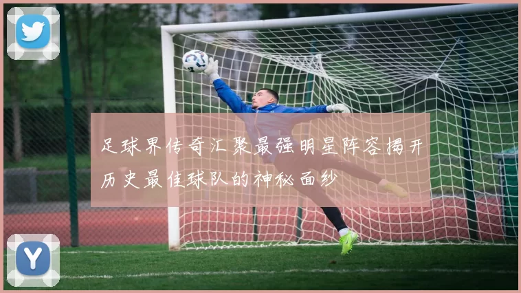 足球界传奇汇聚最强明星阵容揭开历史最佳球队的神秘面纱