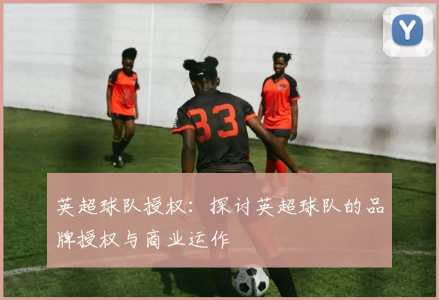 英超球队授权：探讨英超球队的品牌授权与商业运作