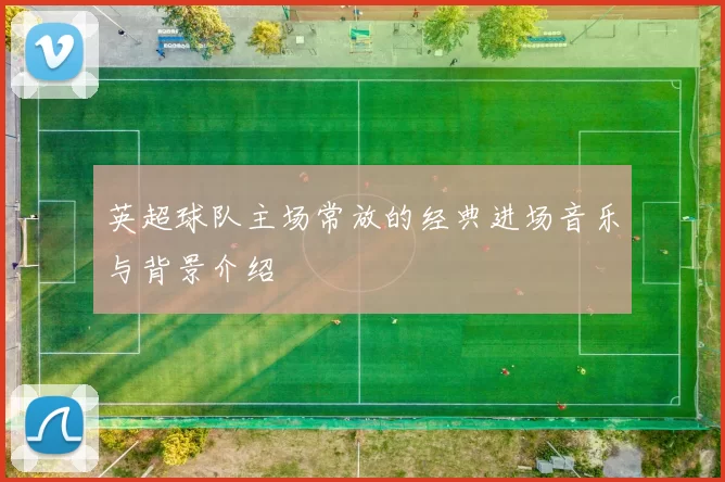 英超球队主场常放的经典进场音乐与背景介绍