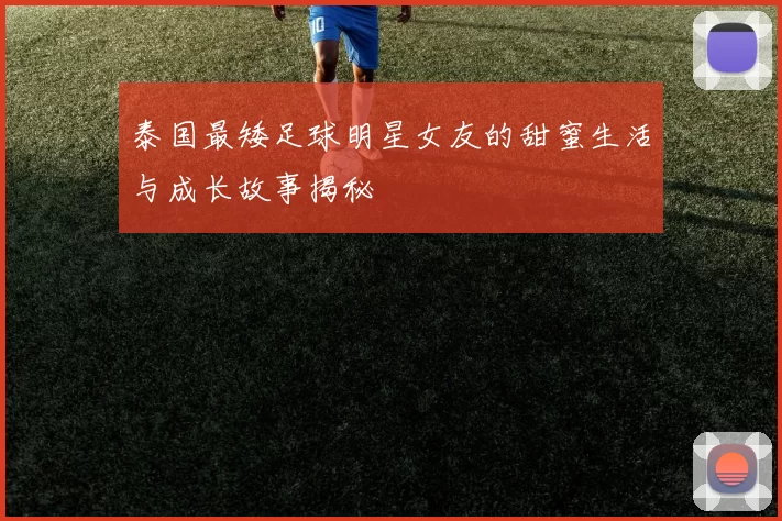 泰国最矮足球明星女友的甜蜜生活与成长故事揭秘
