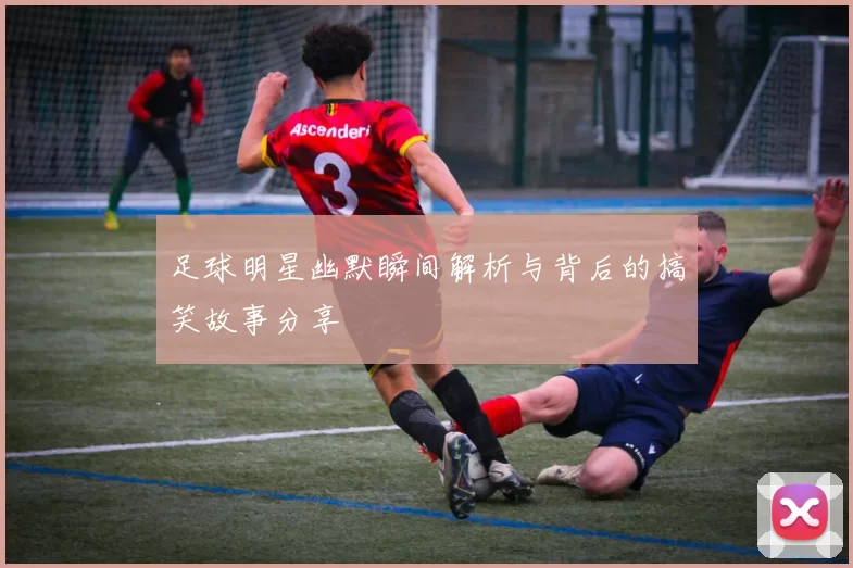 足球明星幽默瞬间解析与背后的搞笑故事分享