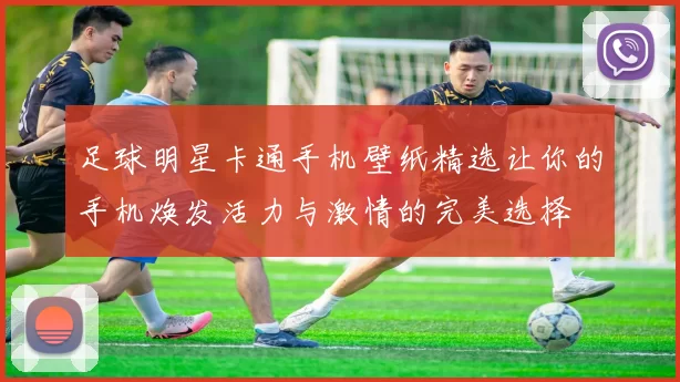 足球明星卡通手机壁纸精选让你的手机焕发活力与激情的完美选择