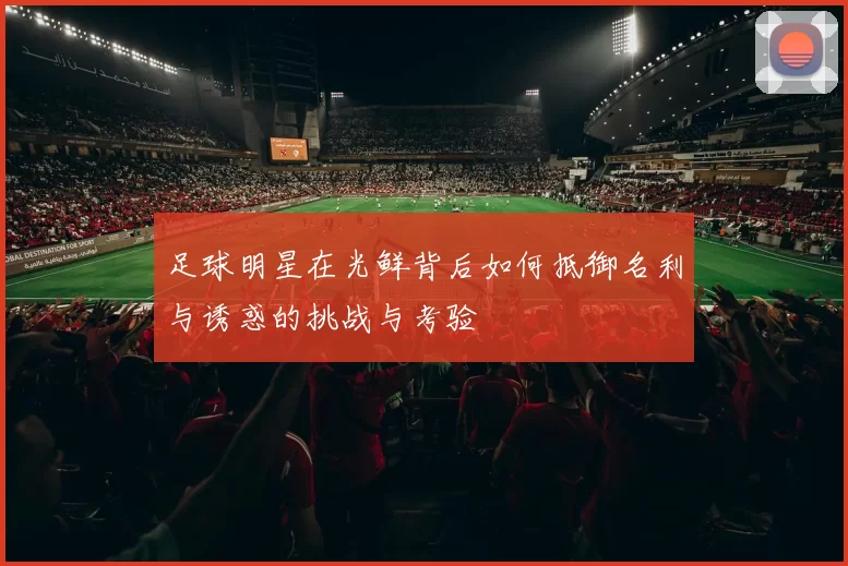 足球明星在光鲜背后如何抵御名利与诱惑的挑战与考验