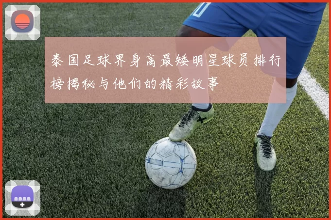 泰国足球界身高最矮明星球员排行榜揭秘与他们的精彩故事