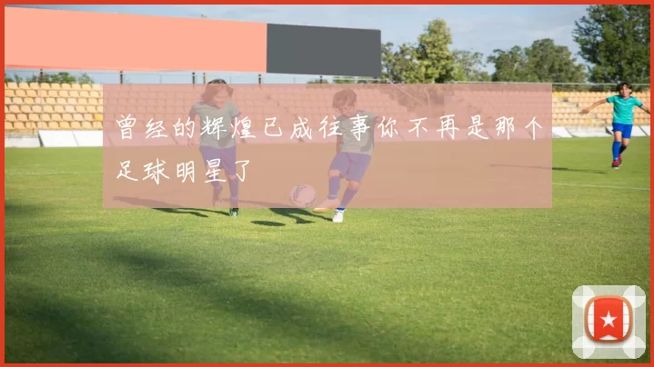 曾经的辉煌已成往事你不再是那个足球明星了