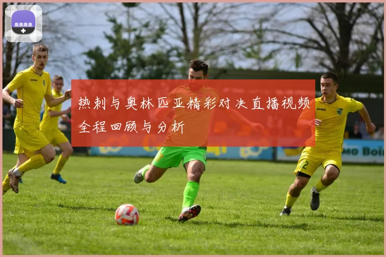 热刺与奥林匹亚精彩对决直播视频全程回顾与分析