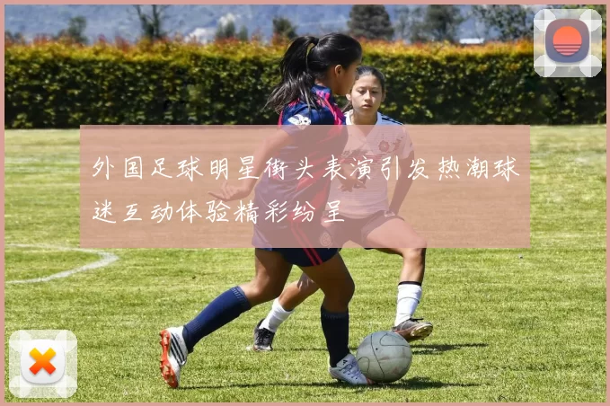 外国足球明星街头表演引发热潮球迷互动体验精彩纷呈