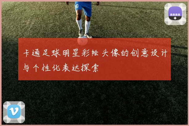 卡通足球明星彩绘头像的创意设计与个性化表达探索