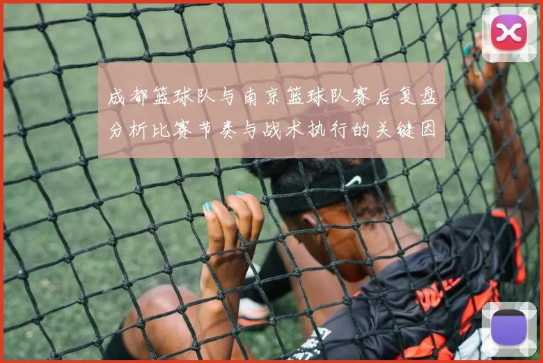 成都篮球队与南京篮球队赛后复盘分析比赛节奏与战术执行的关键因素