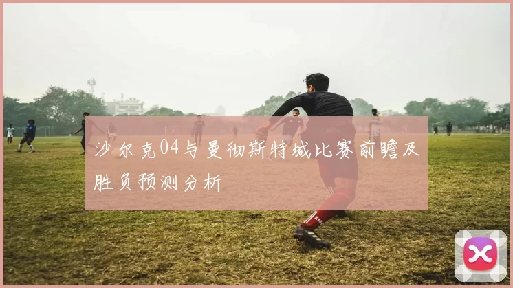 沙尔克04与曼彻斯特城比赛前瞻及胜负预测分析