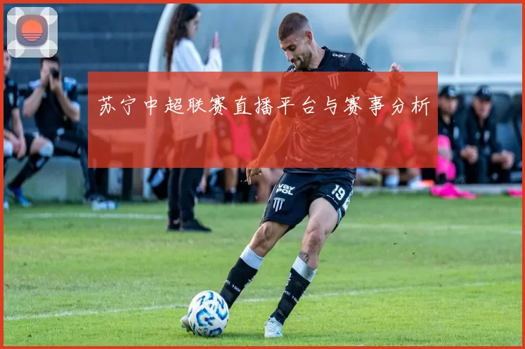 苏宁中超联赛直播平台与赛事分析