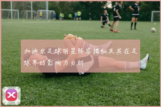 加迪尔足球明星阵容揭秘及其在足球界的影响力分析