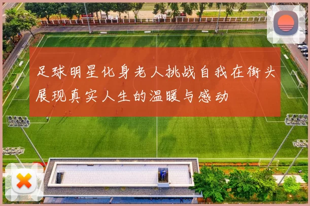 足球明星化身老人挑战自我在街头展现真实人生的温暖与感动