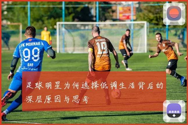 足球明星为何选择低调生活背后的深层原因与思考
