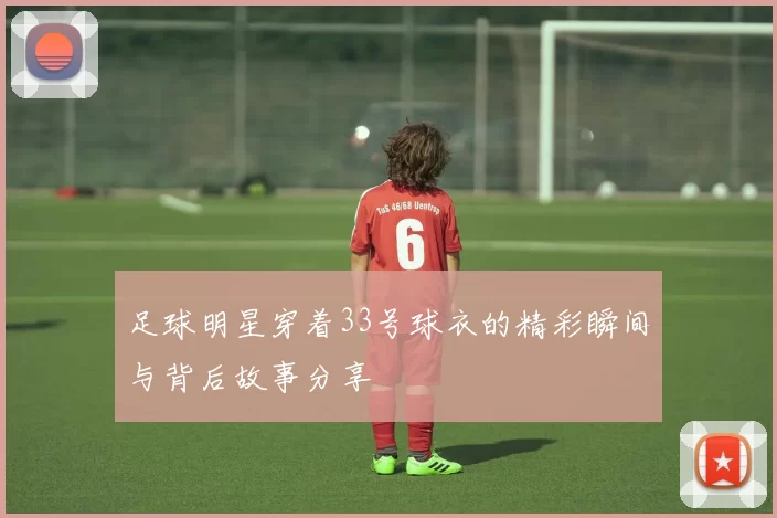 足球明星穿着33号球衣的精彩瞬间与背后故事分享
