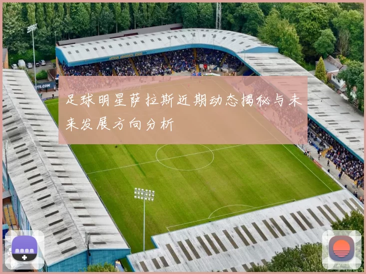 足球明星萨拉斯近期动态揭秘与未来发展方向分析