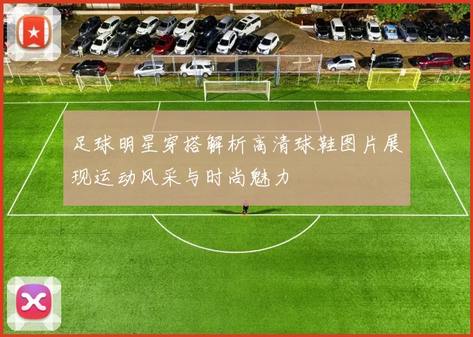 足球明星穿搭解析高清球鞋图片展现运动风采与时尚魅力