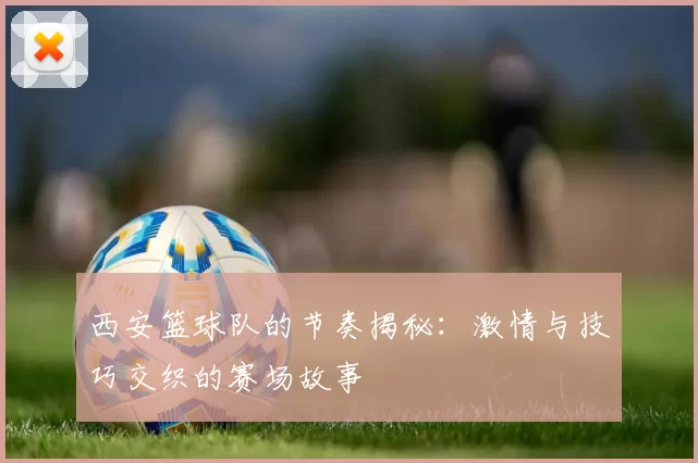 西安篮球队的节奏揭秘：激情与技巧交织的赛场故事
