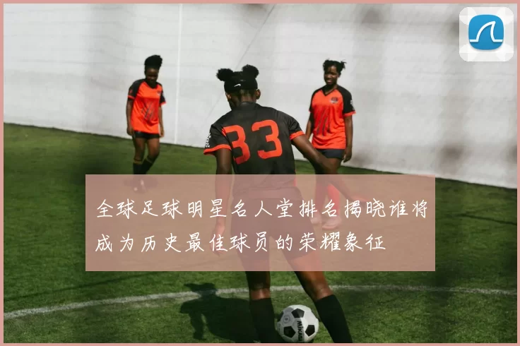 全球足球明星名人堂排名揭晓谁将成为历史最佳球员的荣耀象征