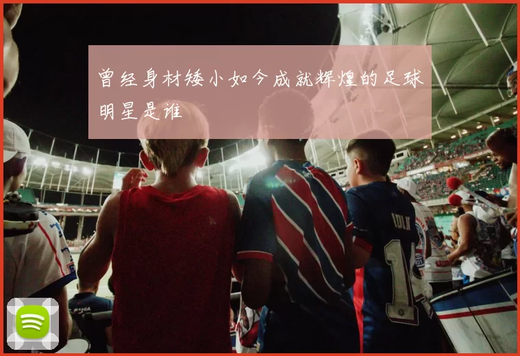 曾经身材矮小如今成就辉煌的足球明星是谁