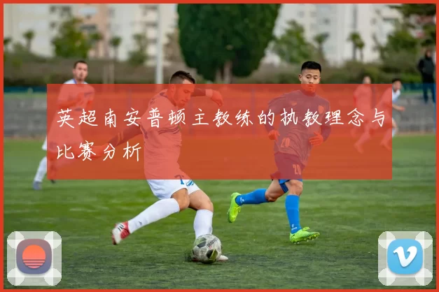 英超南安普顿主教练的执教理念与比赛分析