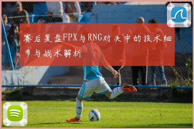 赛后复盘FPX与RNG对决中的技术细节与战术解析