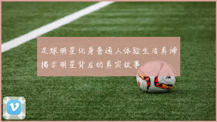 足球明星化身普通人体验生活真谛揭示明星背后的真实故事