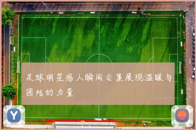 足球明星感人瞬间合集展现温暖与团结的力量