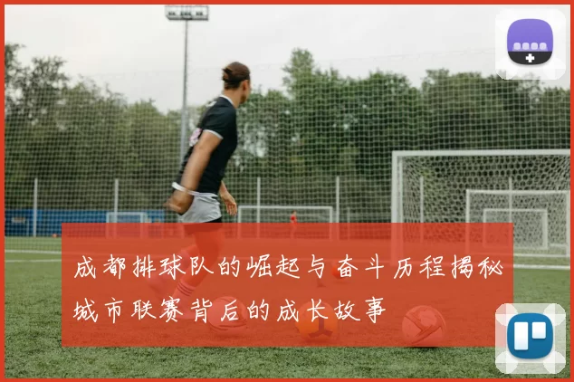 成都排球队的崛起与奋斗历程揭秘城市联赛背后的成长故事