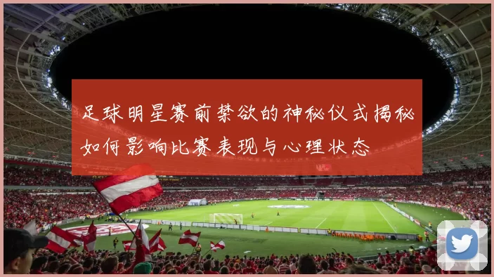 足球明星赛前禁欲的神秘仪式揭秘如何影响比赛表现与心理状态
