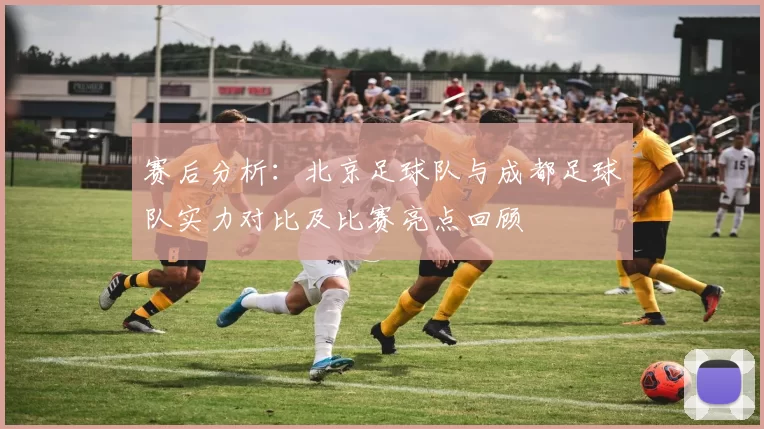 赛后分析：北京足球队与成都足球队实力对比及比赛亮点回顾