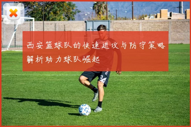 西安篮球队的快速进攻与防守策略解析助力球队崛起