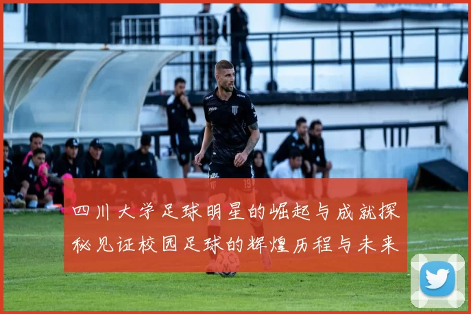 四川大学足球明星的崛起与成就探秘见证校园足球的辉煌历程与未来发展