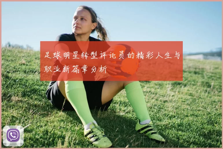 足球明星转型评论员的精彩人生与职业新篇章分析