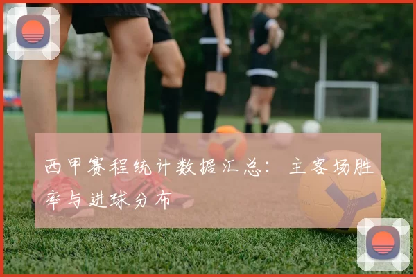 西甲赛程统计数据汇总：主客场胜率与进球分布