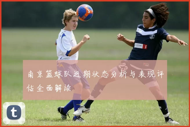 南京篮球队近期状态分析与表现评估全面解读