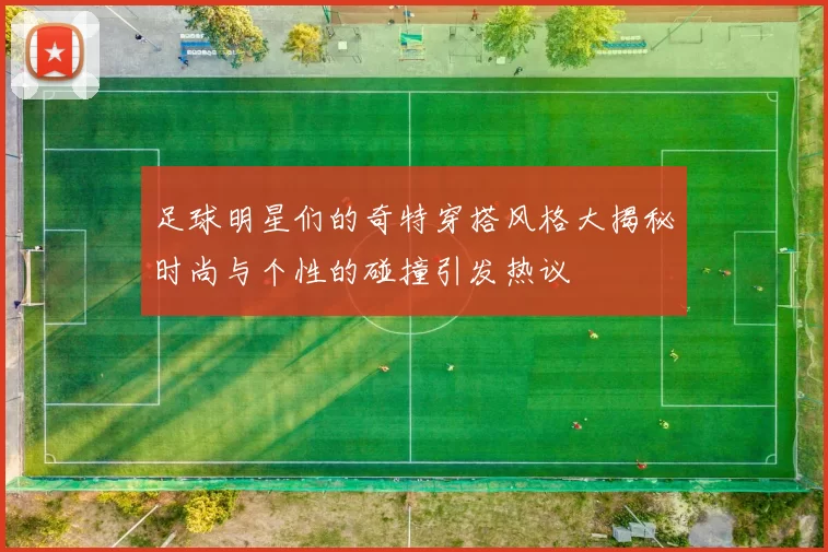 足球明星们的奇特穿搭风格大揭秘时尚与个性的碰撞引发热议