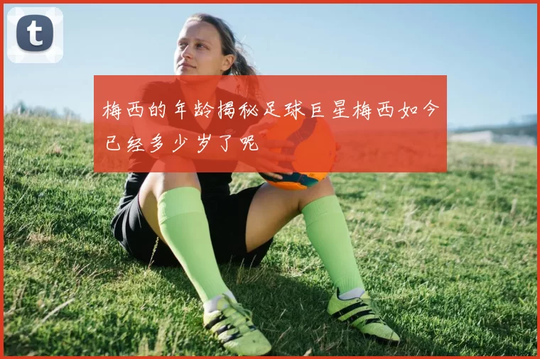 梅西的年龄揭秘足球巨星梅西如今已经多少岁了呢