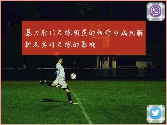 暴力射门足球明星的传奇与成就解析及其对足球的影响