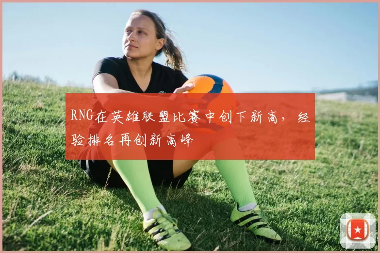 RNG在英雄联盟比赛中创下新高，经验排名再创新高峰