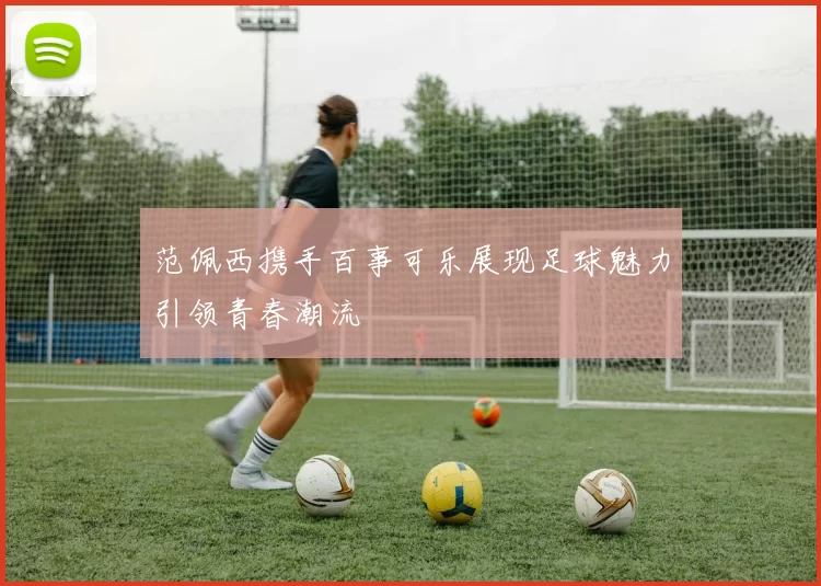 范佩西携手百事可乐展现足球魅力引领青春潮流