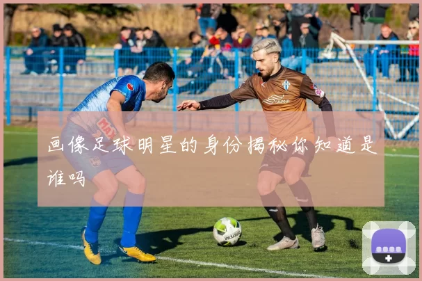 画像足球明星的身份揭秘你知道是谁吗