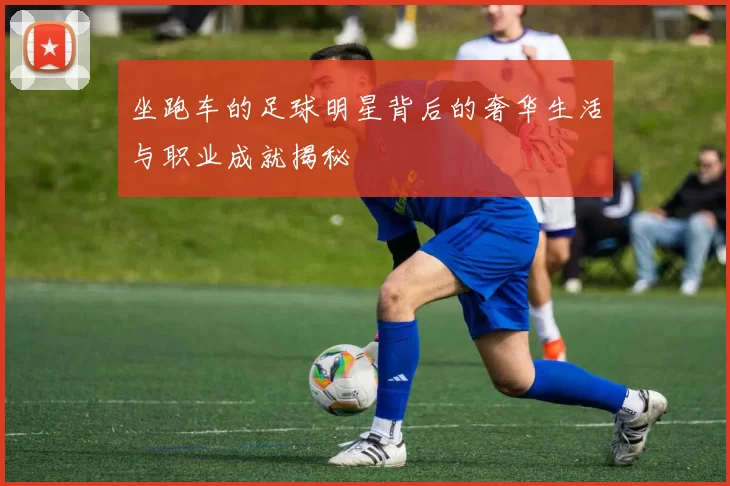 坐跑车的足球明星背后的奢华生活与职业成就揭秘