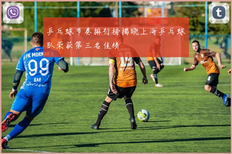 乒乓球节奏排行榜揭晓上海乒乓球队荣获第三名佳绩