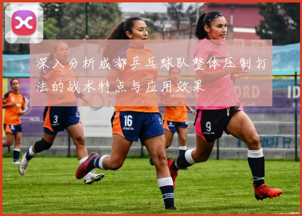 深入分析成都乒乓球队整体压制打法的战术特点与应用效果