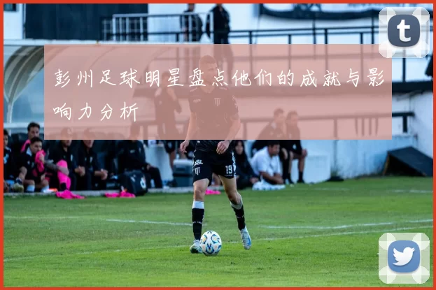 彭州足球明星盘点他们的成就与影响力分析